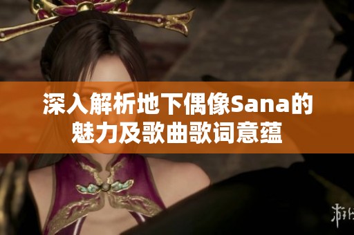 深入解析地下偶像Sana的魅力及歌曲歌词意蕴