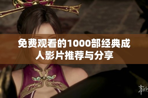 免费观看的1000部经典成人影片推荐与分享