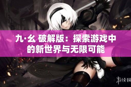 九·幺 破解版：探索游戏中的新世界与无限可能