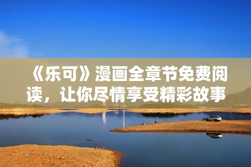 《乐可》漫画全章节免费阅读，让你尽情享受精彩故事！