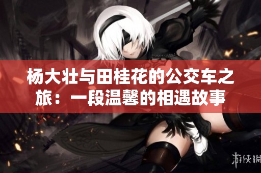 杨大壮与田桂花的公交车之旅：一段温馨的相遇故事