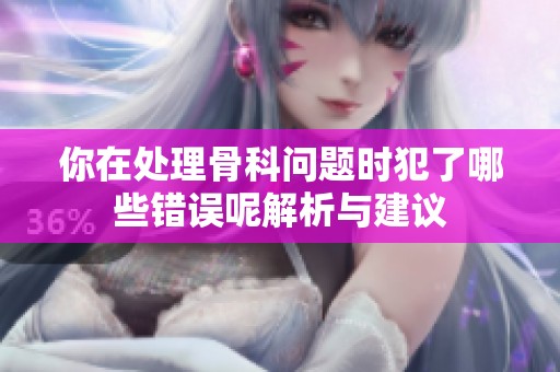 你在处理骨科问题时犯了哪些错误呢解析与建议