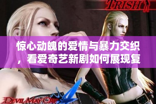 惊心动魄的爱情与暴力交织，看爱奇艺新剧如何展现复杂情感