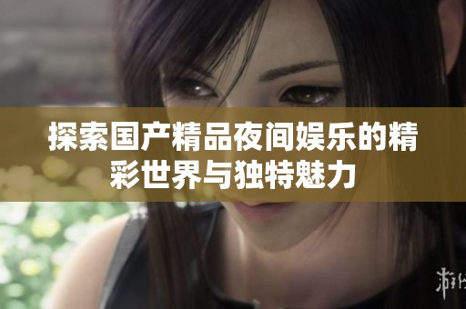 探索国产精品夜间娱乐的精彩世界与独特魅力