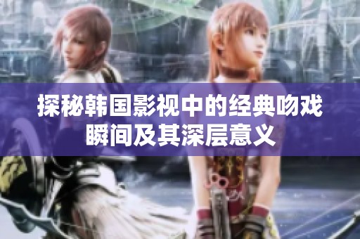 探秘韩国影视中的经典吻戏瞬间及其深层意义