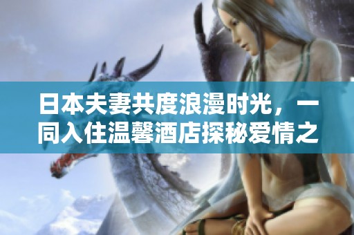日本夫妻共度浪漫时光，一同入住温馨酒店探秘爱情之旅