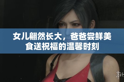 女儿翩然长大，爸爸尝鲜美食送祝福的温馨时刻