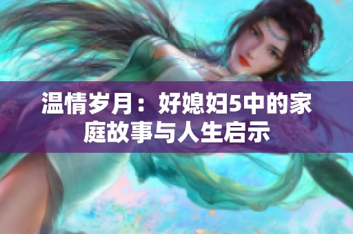 温情岁月：好媳妇5中的家庭故事与人生启示