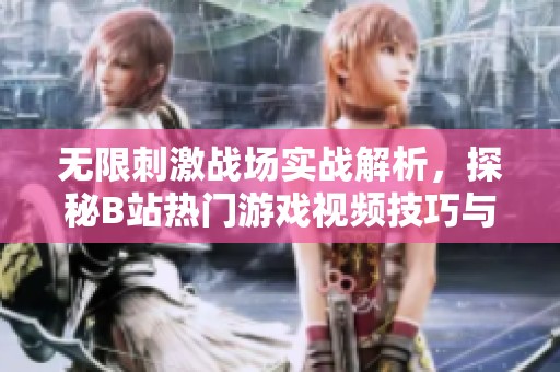 无限刺激战场实战解析，探秘B站热门游戏视频技巧与战术