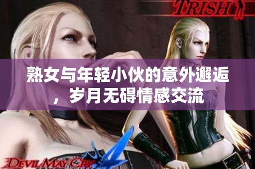 熟女与年轻小伙的意外邂逅，岁月无碍情感交流