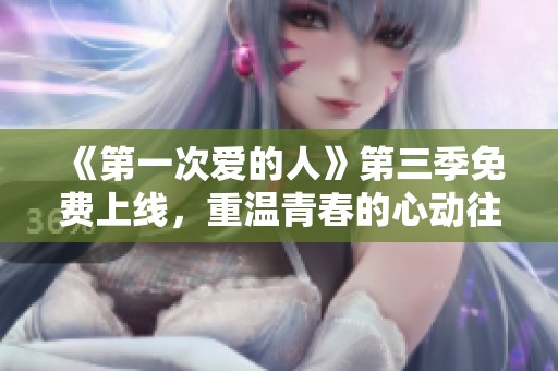 《第一次爱的人》第三季免费上线，重温青春的心动往事