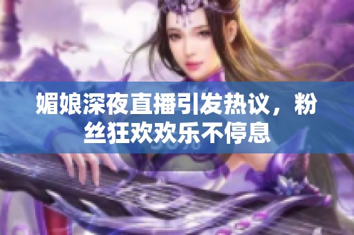 媚娘深夜直播引发热议，粉丝狂欢欢乐不停息
