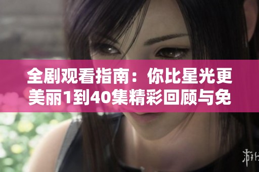 全剧观看指南：你比星光更美丽1到40集精彩回顾与免费观看方式