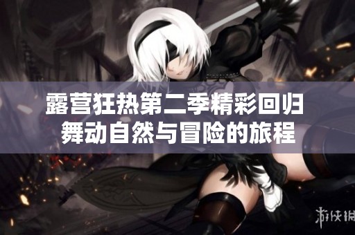 露营狂热第二季精彩回归 舞动自然与冒险的旅程