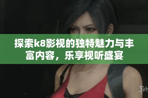 探索k8影视的独特魅力与丰富内容，乐享视听盛宴