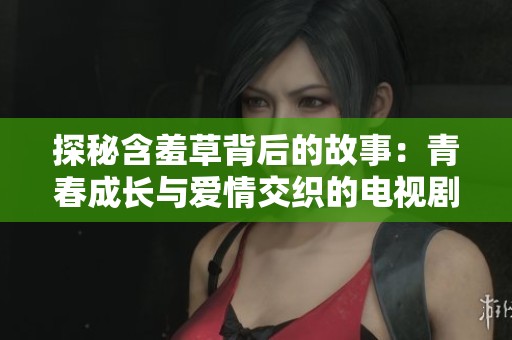 探秘含羞草背后的故事：青春成长与爱情交织的电视剧之旅