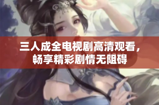 三人成全电视剧高清观看，畅享精彩剧情无阻碍