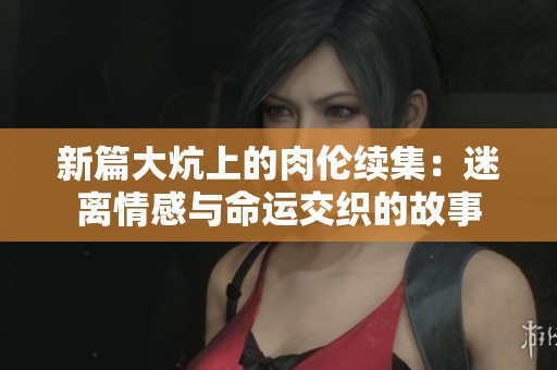 新篇大炕上的肉伦续集：迷离情感与命运交织的故事