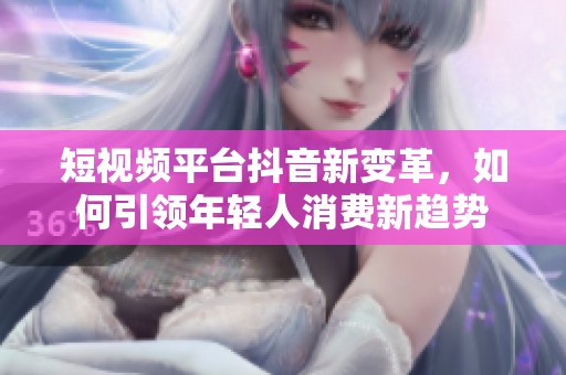 短视频平台抖音新变革，如何引领年轻人消费新趋势
