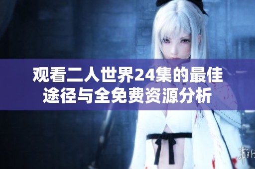 观看二人世界24集的最佳途径与全免费资源分析