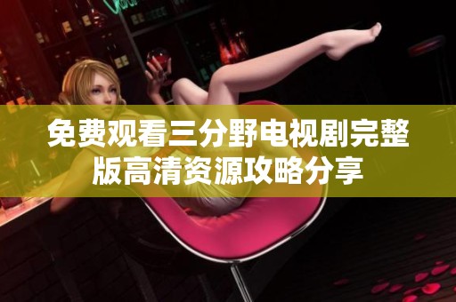 免费观看三分野电视剧完整版高清资源攻略分享