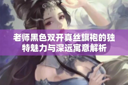 老师黑色双开真丝旗袍的独特魅力与深远寓意解析
