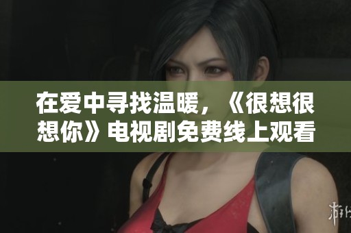 在爱中寻找温暖，《很想很想你》电视剧免费线上观看指南