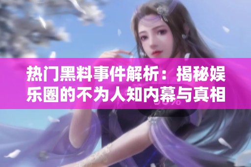 热门黑料事件解析：揭秘娱乐圈的不为人知内幕与真相