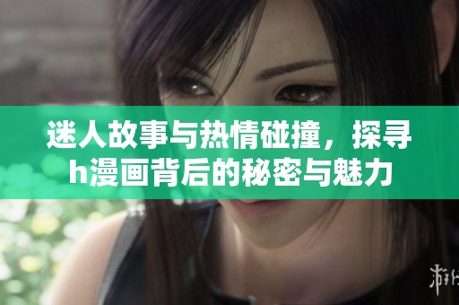 迷人故事与热情碰撞，探寻h漫画背后的秘密与魅力