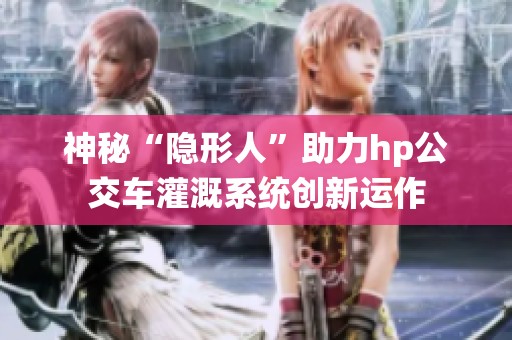 神秘“隐形人”助力hp公交车灌溉系统创新运作