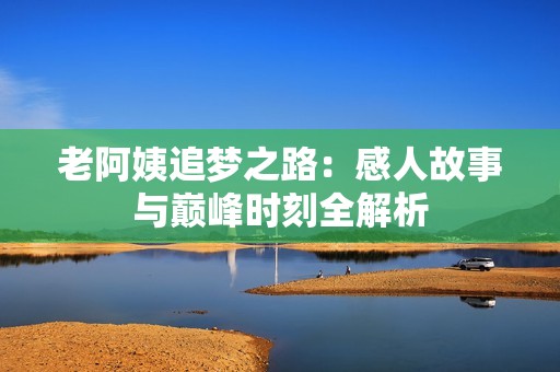 老阿姨追梦之路：感人故事与巅峰时刻全解析