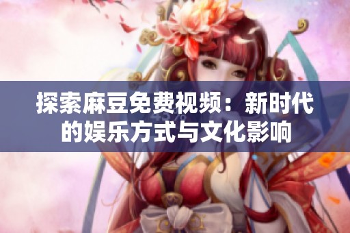 探索麻豆免费视频：新时代的娱乐方式与文化影响