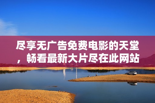 尽享无广告免费电影的天堂，畅看最新大片尽在此网站