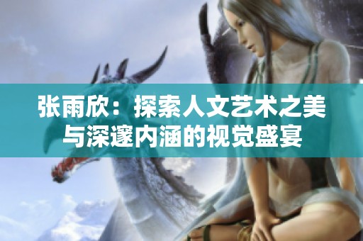张雨欣：探索人文艺术之美与深邃内涵的视觉盛宴