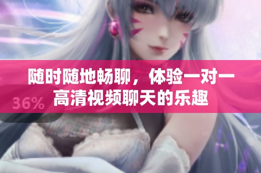 随时随地畅聊，体验一对一高清视频聊天的乐趣