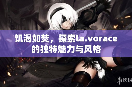 饥渴如焚，探索la.vorace的独特魅力与风格