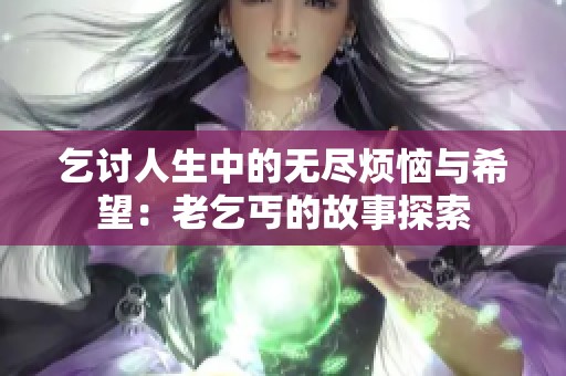 乞讨人生中的无尽烦恼与希望：老乞丐的故事探索