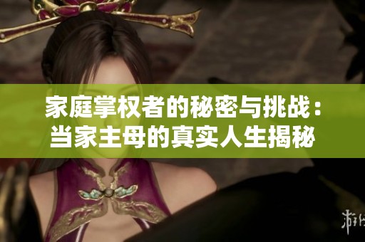 家庭掌权者的秘密与挑战：当家主母的真实人生揭秘