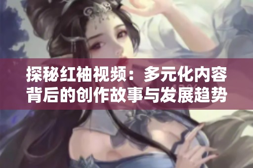 探秘红袖视频：多元化内容背后的创作故事与发展趋势