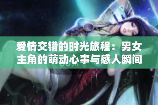 爱情交错的时光旅程：男女主角的萌动心事与感人瞬间