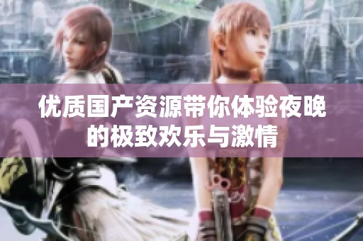 优质国产资源带你体验夜晚的极致欢乐与激情