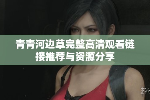 青青河边草完整高清观看链接推荐与资源分享