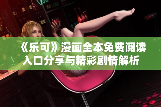《乐可》漫画全本免费阅读入口分享与精彩剧情解析