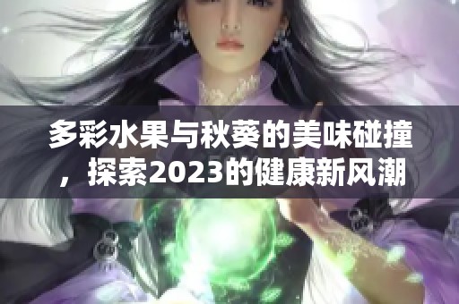 多彩水果与秋葵的美味碰撞，探索2023的健康新风潮