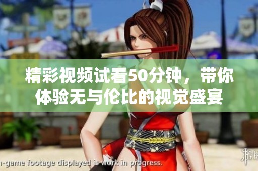 精彩视频试看50分钟，带你体验无与伦比的视觉盛宴