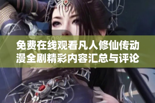 免费在线观看凡人修仙传动漫全剧精彩内容汇总与评论