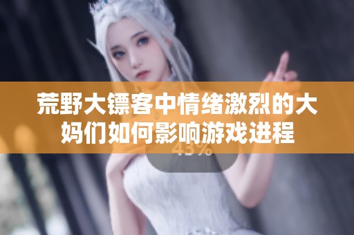 荒野大镖客中情绪激烈的大妈们如何影响游戏进程