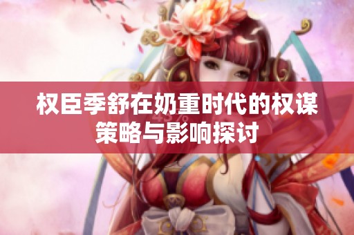 权臣季舒在奶重时代的权谋策略与影响探讨