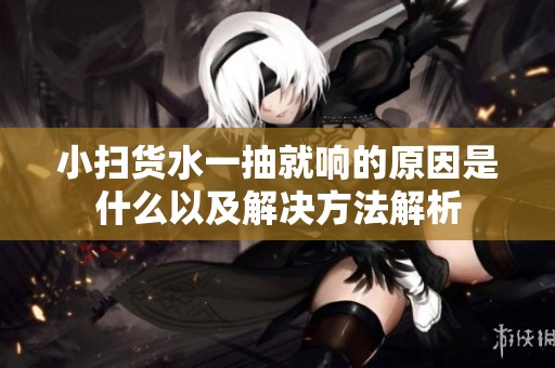 小扫货水一抽就响的原因是什么以及解决方法解析