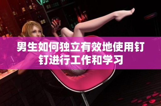 男生如何独立有效地使用钉钉进行工作和学习